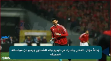 وداعاً مؤثر.. الأهلي يشارك في توديع والد الشناوي ويعبر عن مواساته العميقة